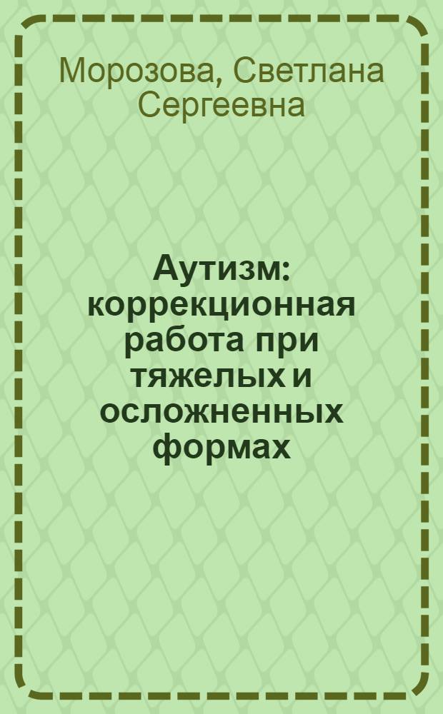 Аутизм: коррекционная работа при тяжелых и осложненных формах : пособие для учителя-дефектолога