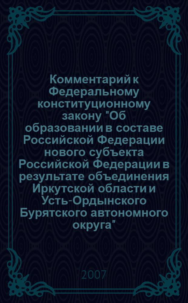 Комментарий к Федеральному конституционному закону "Об образовании в составе Российской Федерации нового субъекта Российской Федерации в результате объединения Иркутской области и Усть-Ордынского Бурятского автономного округа" : (постатейный)