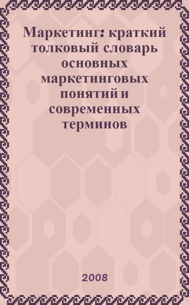 Маркетинг : краткий толковый словарь основных маркетинговых понятий и современных терминов