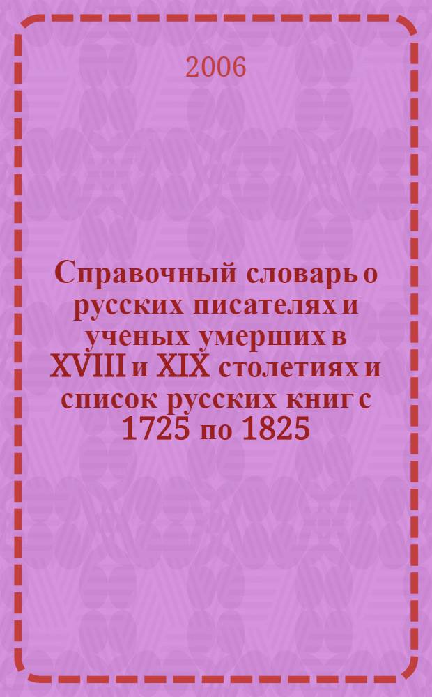 Справочный словарь о русских писателях и ученых умерших в XVIII и XIX столетиях и список русских книг с 1725 по 1825 : в 3 т