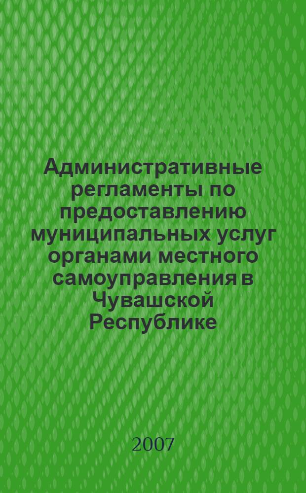 Административные регламенты по предоставлению муниципальных услуг органами местного самоуправления в Чувашской Республике. Ч. 1