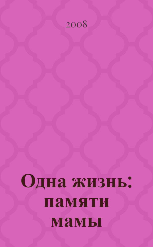 Одна жизнь : памяти мамы : воспоминания о дорогой маме Лебедевой (Закатовой) Любови Федоровне