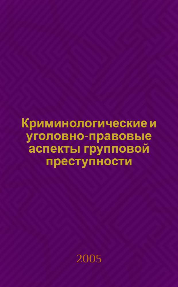 Криминологические и уголовно-правовые аспекты групповой преступности : учебное пособие для курсантов и слушателей образовательных учреждений МВД России юридического профиля