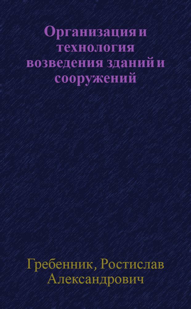 Организация и технология возведения зданий и сооружений : учебное пособие для студентов высших учебных заведений, обучающихся по специальностям "Промышленное и гражданское строительство" и "Городское строительство и хозяйство" направления подготовки "Строительство"