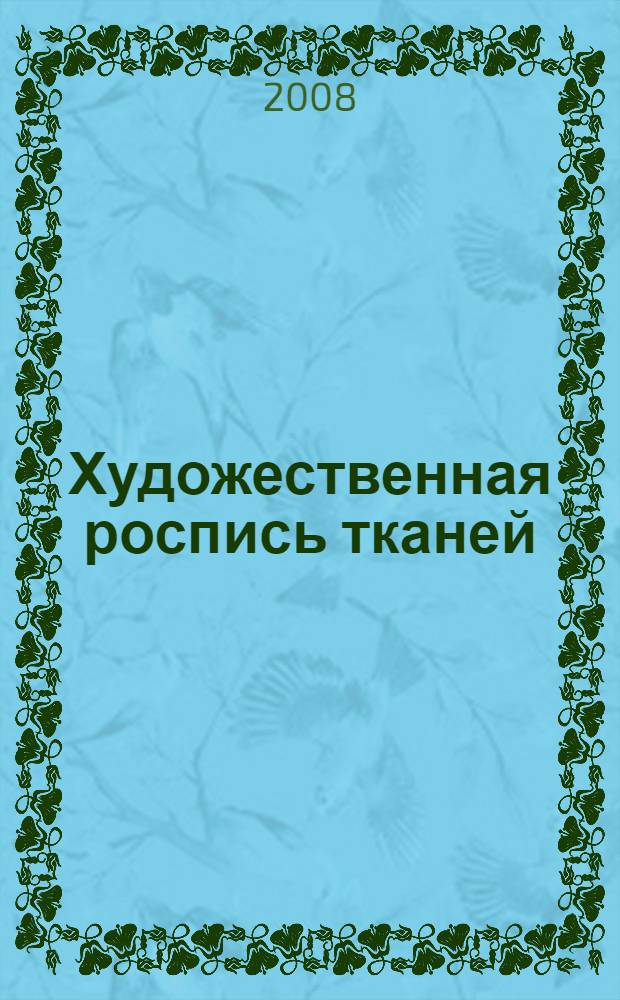 Художественная роспись тканей : учебное пособие для студентов высших учебных заведений, обучающихся по специальности "Декоративно-прикладное искусство и народные промыслы"
