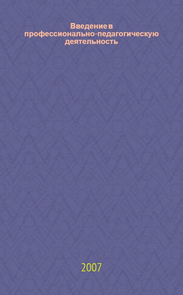 Введение в профессионально-педагогическую деятельность : учебное пособие для студентов высших учебных заведений, обучающихся по педагогическим специальностям (ОПД.Ф.02 - Педагогика)