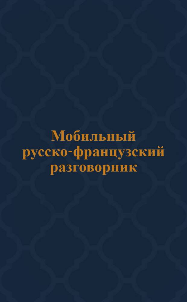 Мобильный русско-французский разговорник : для сотовых телефонов