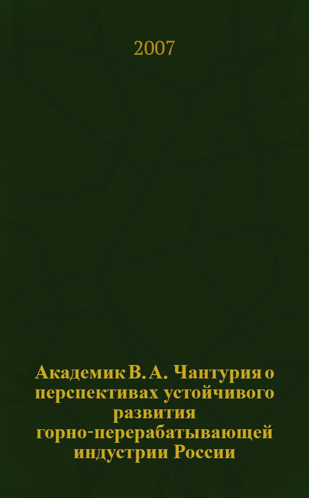 Академик В. А. Чантурия о перспективах устойчивого развития горно-перерабатывающей индустрии России : учебный фильм
