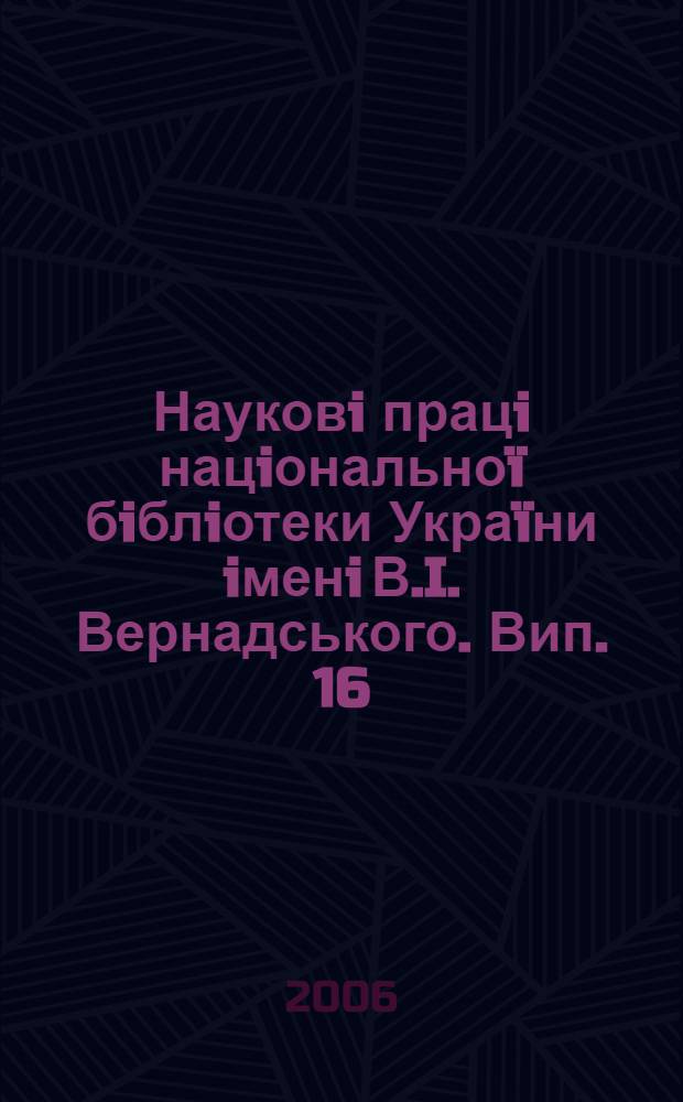 Науковi працi нацiональноï бiблiотеки Украïни iменi В.I. Вернадського. Вип. 16