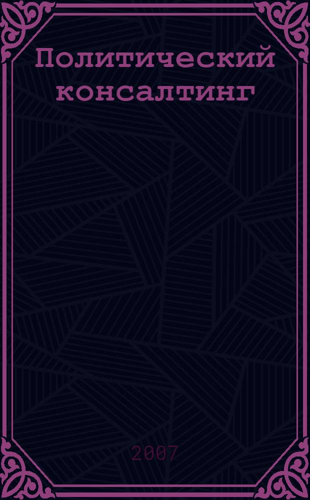 Политический консалтинг : текст лекций : для студентов специальности "Связи с общественностью"