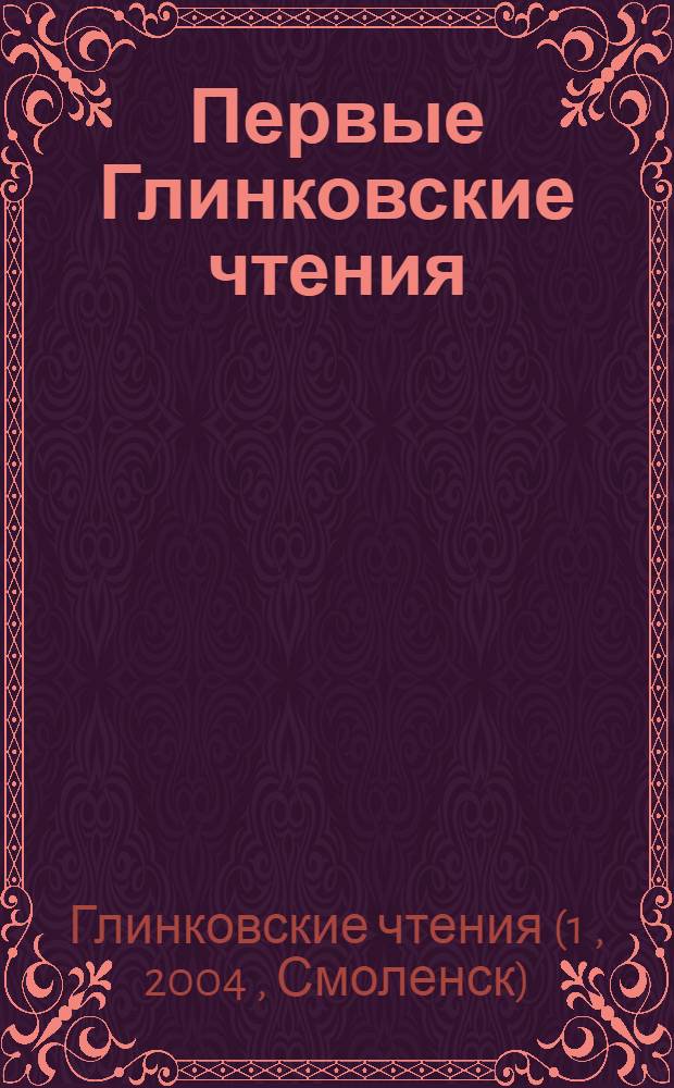 Первые Глинковские чтения : к 200-летию со дня рождения великого русского композитора М.И. Глинки, 1804-2004 : сборник статей по материалам выступлений, Смоленск, 28 апреля 2004 г