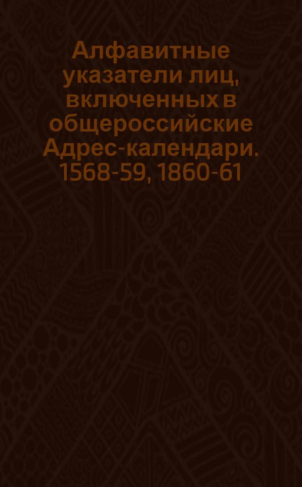 Алфавитные указатели лиц, включенных в общероссийские Адрес-календари. 1568-59, 1860-61, 1861-62, 1862-63, 1863-64, 1864-65 и 1866-67 гг.