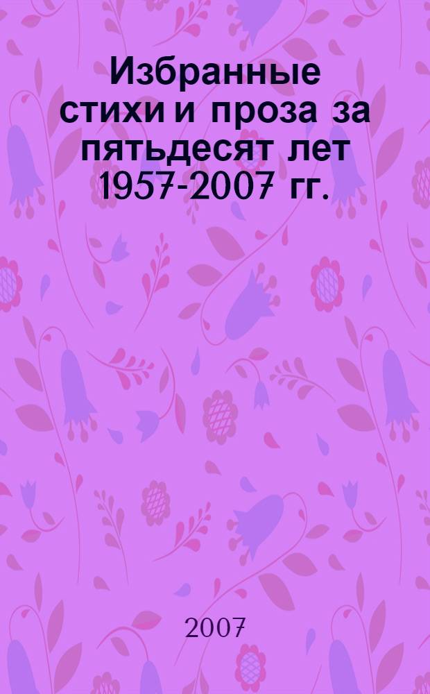 Избранные стихи и проза за пятьдесят лет 1957-2007 гг.
