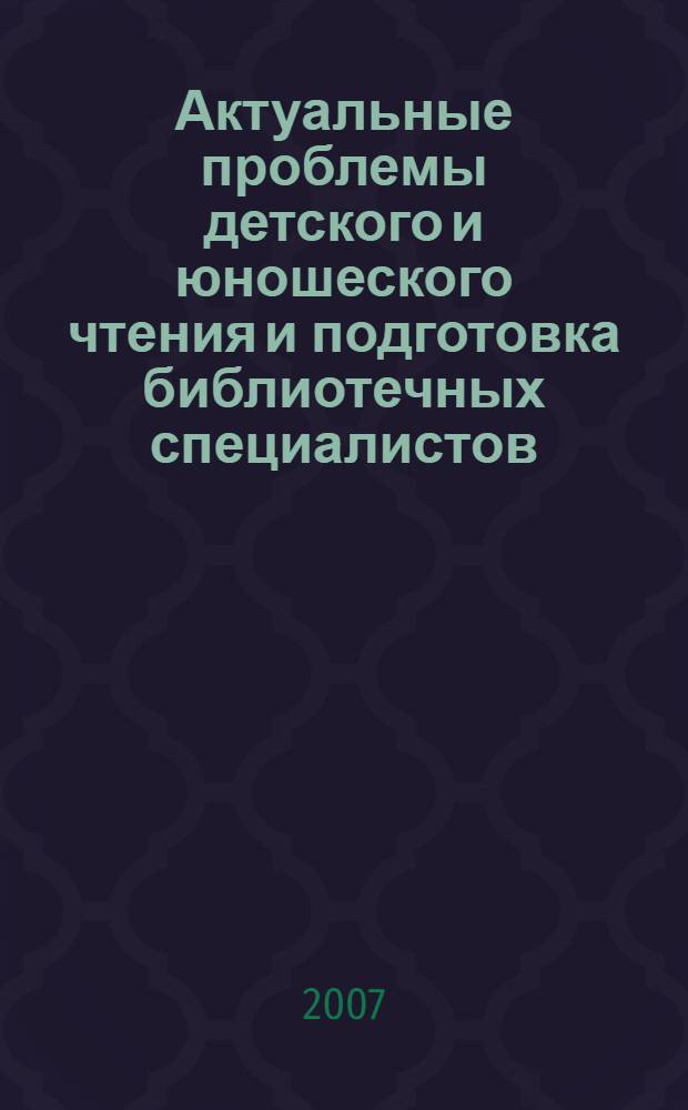 Актуальные проблемы детского и юношеского чтения и подготовка библиотечных специалистов : материалы международной научно-практической конференции (Москва, 21-22 марта 2007 г.)