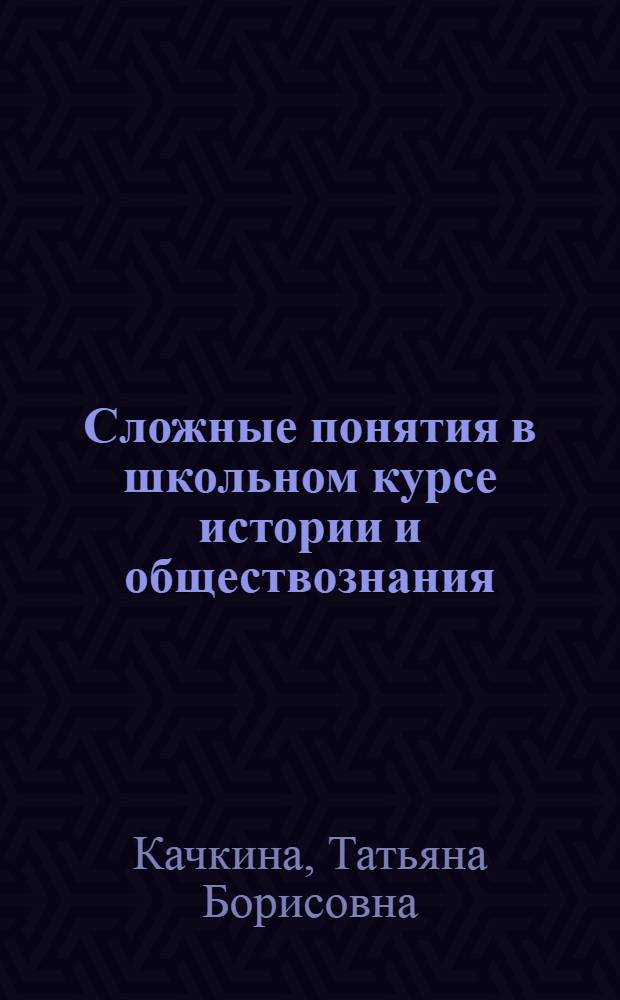 Сложные понятия в школьном курсе истории и обществознания : в помощь учителю : методическое пособие