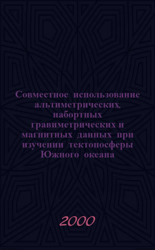 Совместное использование альтиметрических, набортных гравиметрических и магнитных данных при изучении тектоносферы Южного океана : автореферат диссертации на соискание ученой степени д.ф.-м.н. : специальность 04.00.12