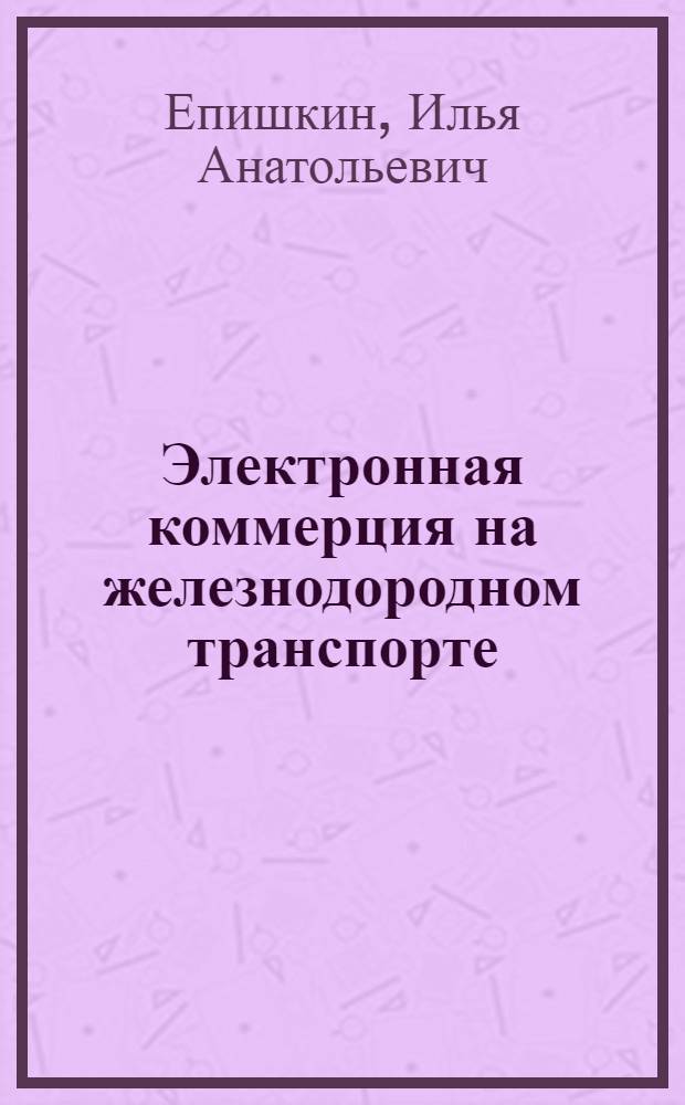 Электронная коммерция на железнодородном транспорте : учебное пособие для студентов вузов железнодорожного транспорта : для экономических специальностей