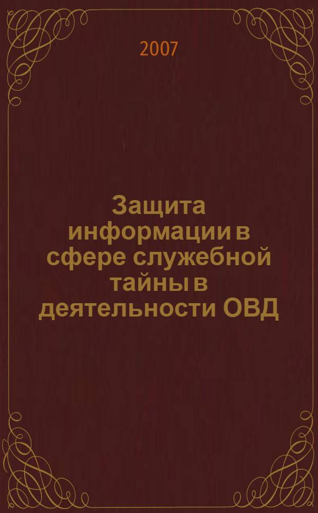 Защита информации в сфере служебной тайны в деятельности ОВД (правовой аспект) : монография
