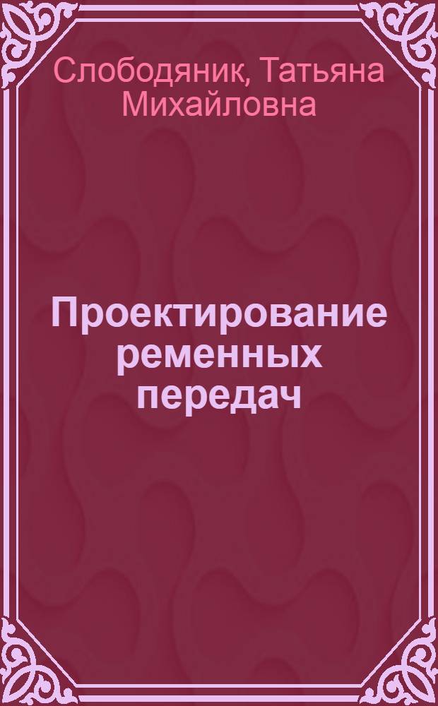 Проектирование ременных передач : учебное пособие : для студентов, изучающих дисциплину "Детали машин и основы конструирования"