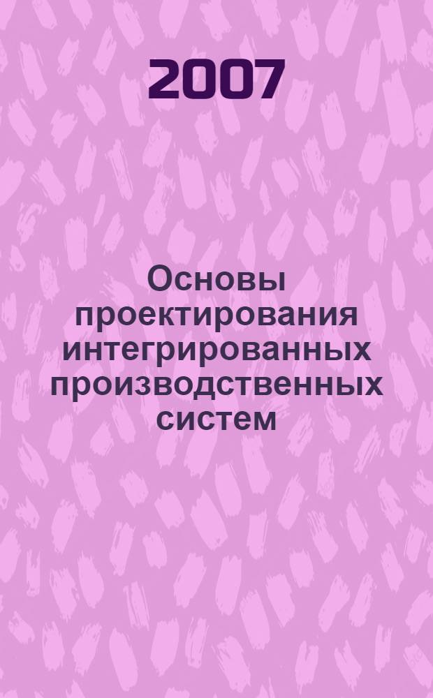Основы проектирования интегрированных производственных систем : учебное пособие : для студентов дневной и заочной форм обучения специальностей 151001 и 151003