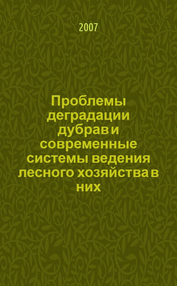 Проблемы деградации дубрав и современные системы ведения лесного хозяйства в них : материалы научно-практического семинара, 28-30 марта 2007г., ВГЛТА, Воронеж