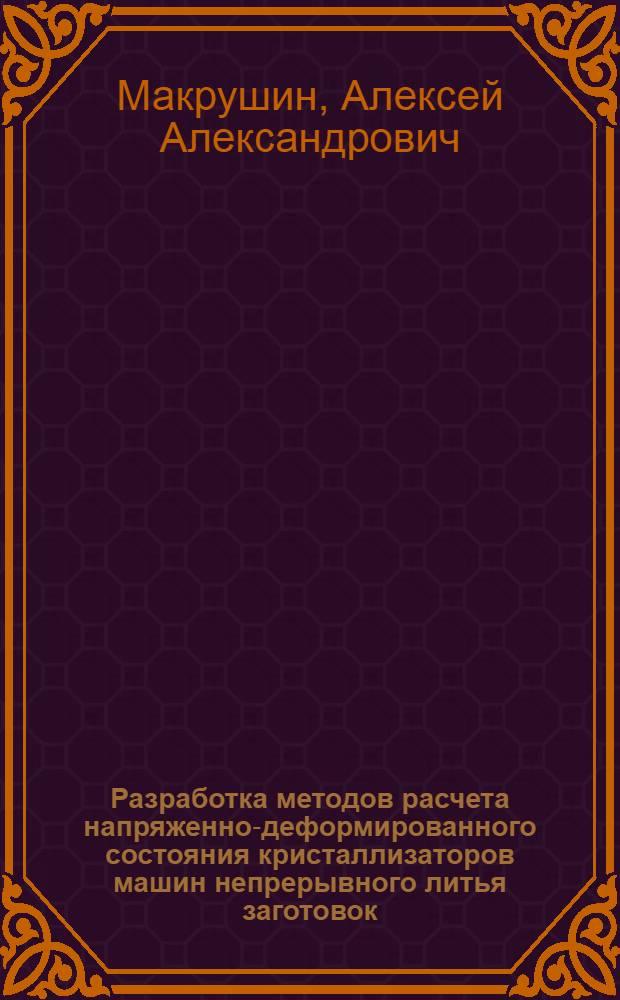 Разработка методов расчета напряженно-деформированного состояния кристаллизаторов машин непрерывного литья заготовок : автореф. дис. на соиск. учен. степ. канд. техн. наук : специальность 01.02.04 <Механика деформируемого твердого тела> : специальность 05.16.02 <Металлургия чер.,цв.и ред.металлов>