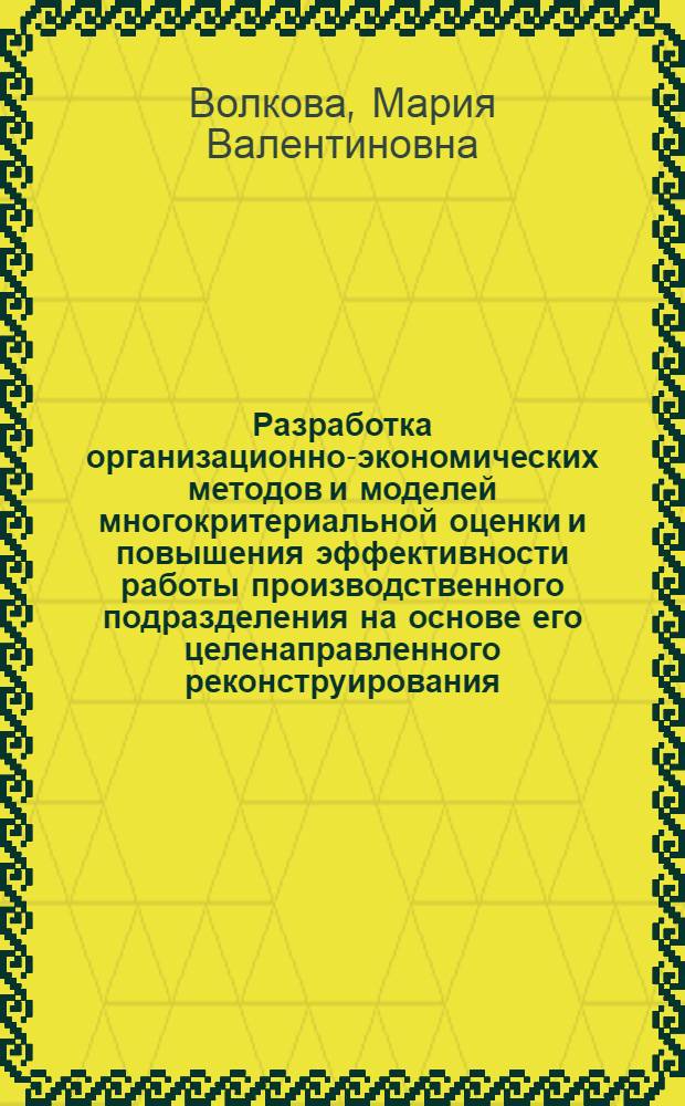 Разработка организационно-экономических методов и моделей многокритериальной оценки и повышения эффективности работы производственного подразделения на основе его целенаправленного реконструирования : автореф. дис. на соиск. учен. степ. канд. экон. наук : специальность 08.00.05 <Экономика и упр. нар. хоз-вом>