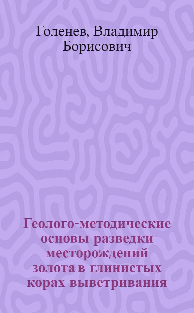 Геолого-методические основы разведки месторождений золота в глинистых корах выветривания : автореф. дис. на соиск. учен. степ. д-ра геол.-минерал. наук : специальность 25.00.11 <Геология, поиски и разведка твердых полез. ископаемых, минерагения>