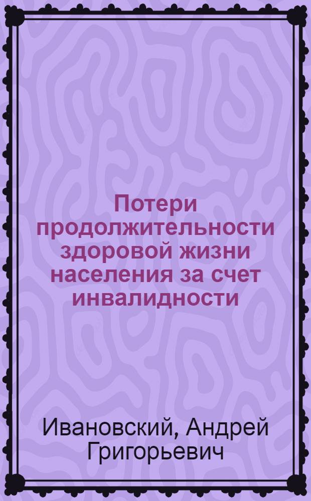 Потери продолжительности здоровой жизни населения за счет инвалидности : автореф. дис. на соиск. учен. степ. канд. мед. наук : специальность 14.00.33 <Обществ. здоровье и здравоохранение>