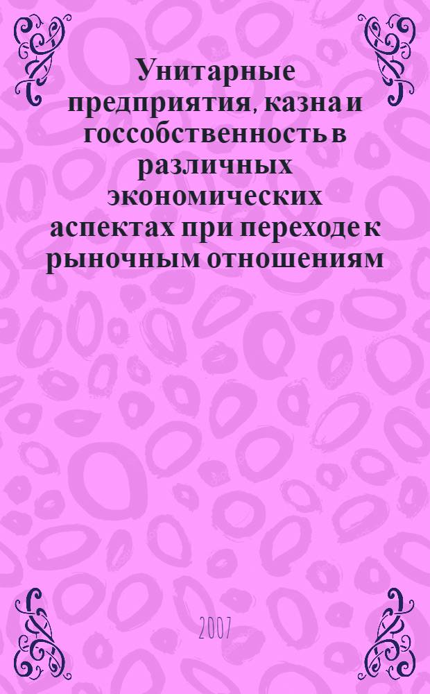 Унитарные предприятия, казна и госсобственность в различных экономических аспектах при переходе к рыночным отношениям: анализ, аргументы и факты : дис. в форме науч. докл. на соиск. учен. степ. д-ра филос. наук : специальность 05.02.22 <Орг. пр-ва> : специальность 08.00.12 <Бух.учет,статистика>