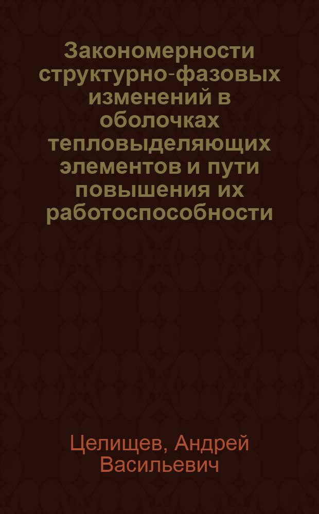 Закономерности структурно-фазовых изменений в оболочках тепловыделяющих элементов и пути повышения их работоспособности : автореф. дис. на соиск. учен. степ. д-ра техн. наук : специальность 05.16.01 <Металловедение и терм. обраб. металлов>