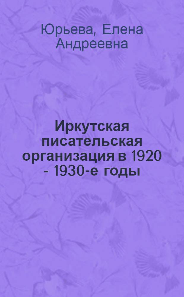 Иркутская писательская организация в 1920 - 1930-е годы : (Становление и развитие литературного движения в Восточной Сибири) : автореф. дис. на соиск. учен. степ. канд. филол. наук : специальность 10.01.01 <Рус. лит.>