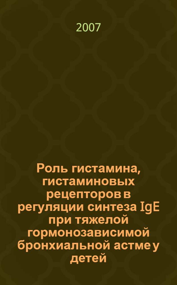 Роль гистамина, гистаминовых рецепторов в регуляции синтеза IgE при тяжелой гормонозависимой бронхиальной астме у детей : автореф. дис. на соиск. учен. степ. канд. мед. наук : специальность 14.00.36 <Аллергология и иммунология>