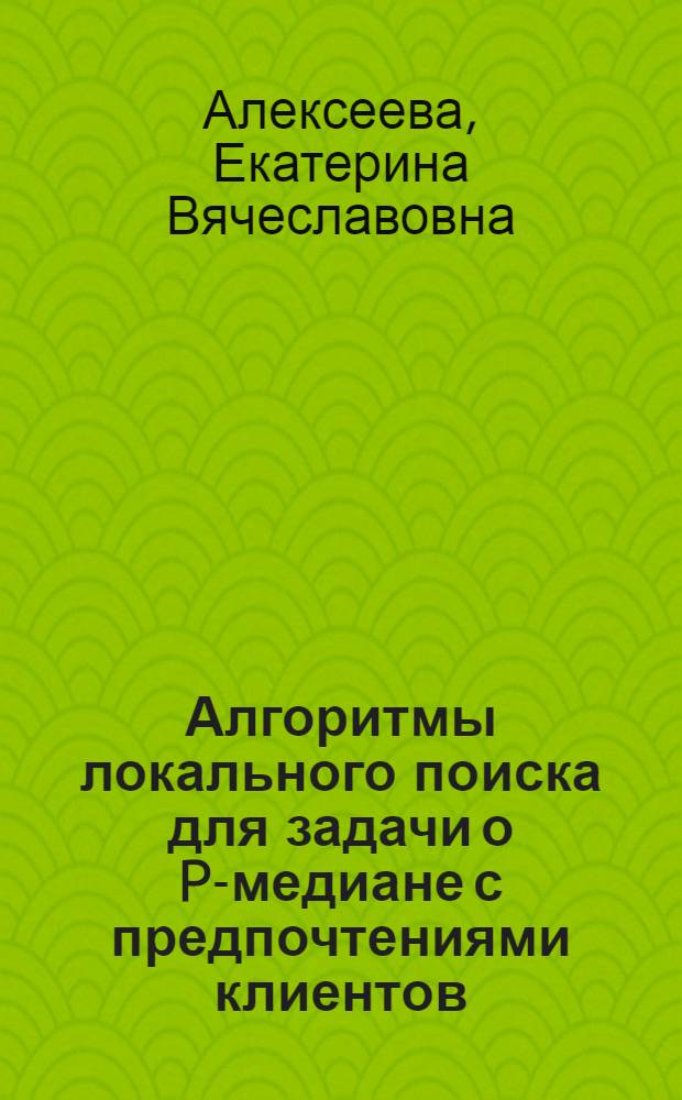 Алгоритмы локального поиска для задачи о P-медиане с предпочтениями клиентов : автореф. дис. на соиск. учен. степ. канд. физ.-мат. наук : специальность 01.01.09 <Дискрет. математика и мат. кибернетика>