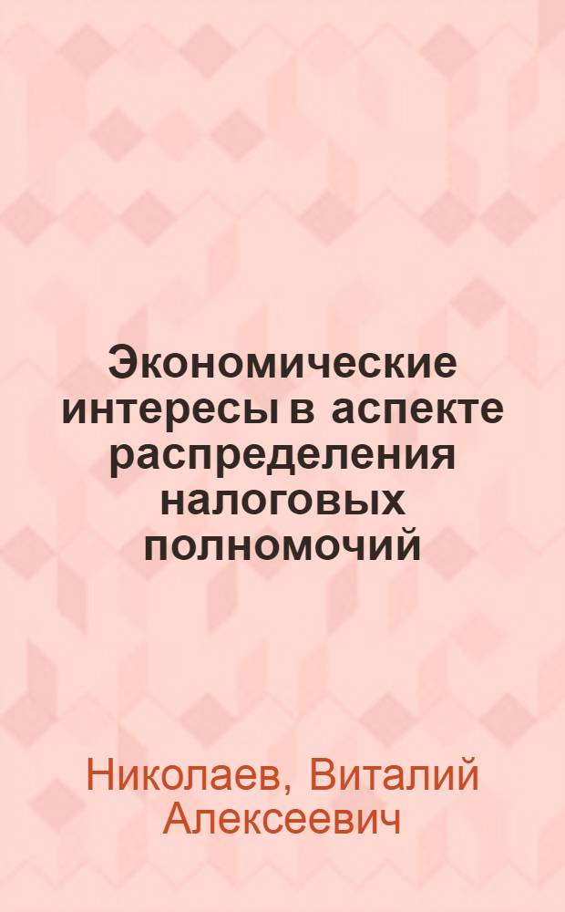 Экономические интересы в аспекте распределения налоговых полномочий : автореф. дис. на соиск. учен. степ. канд. экон. наук : специальность 08.00.01 <Экон. теория>