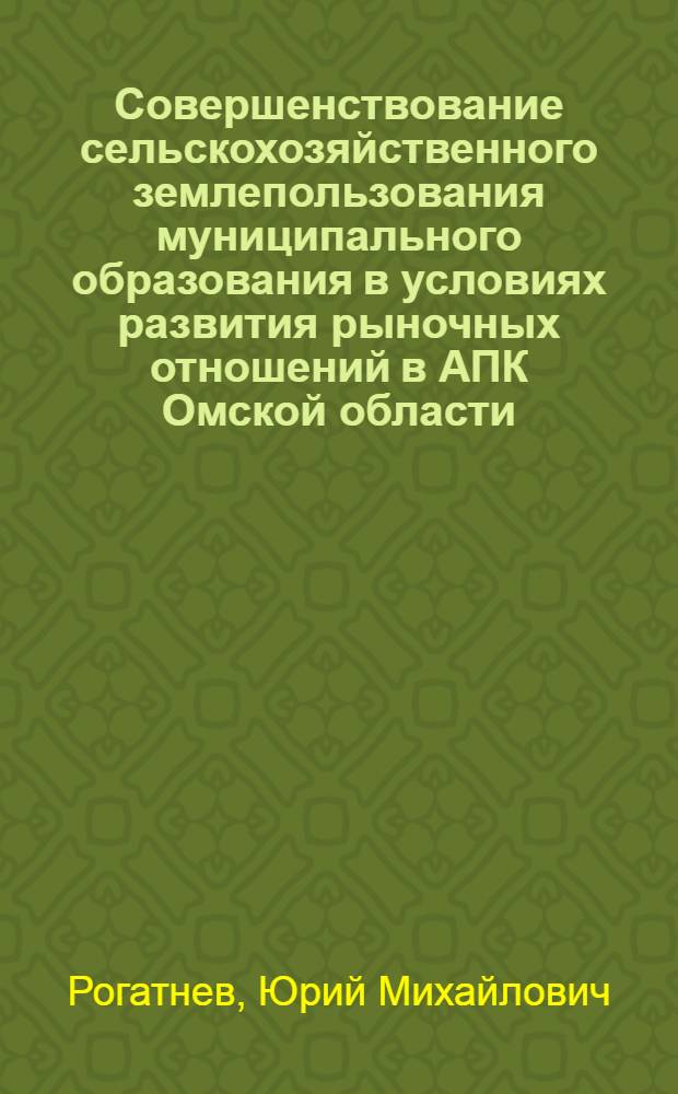 Совершенствование сельскохозяйственного землепользования муниципального образования в условиях развития рыночных отношений в АПК Омской области : монография