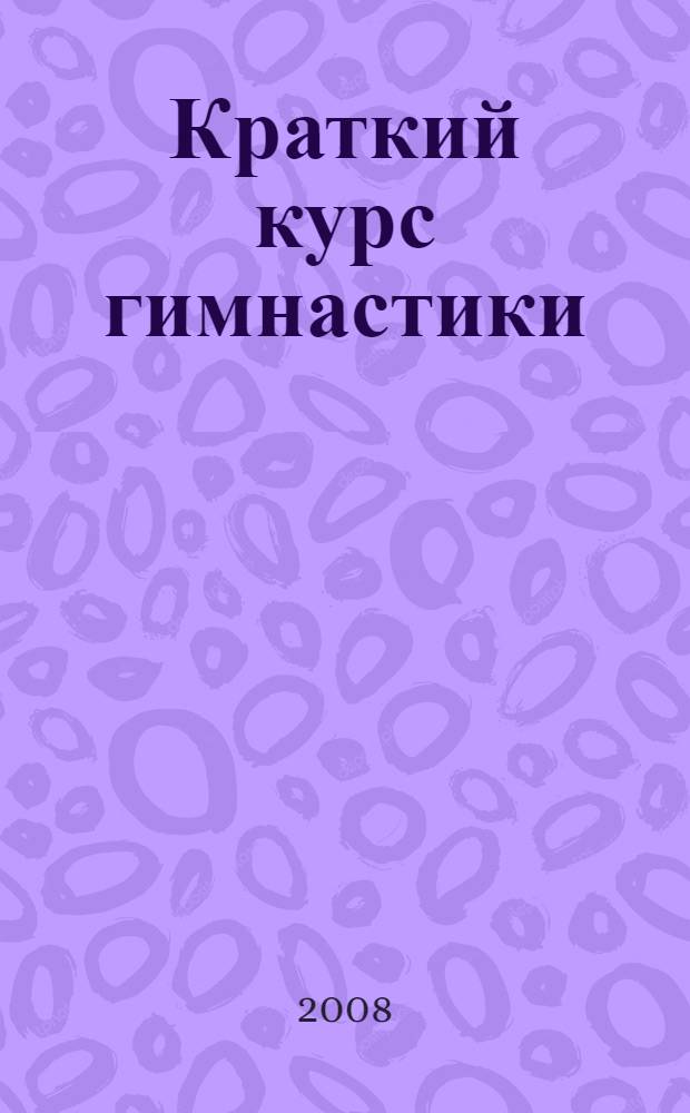 Краткий курс гимнастики : учебное пособие : для студентов высших учебных заведений, обучающихся по направлению 032100 - Физическая культура и специальностям 032101 - Физическая культура и спорт, 032102 - Физическая культура для лиц с отклонениями в состоянииздоровья (адаптивная физическая культура). 032103 - Рекреация и спортивно-оздоровительный туризм, а также для студентов средних специальных учебных заведений, обучающихся по специальности 050720 - Физическая культура