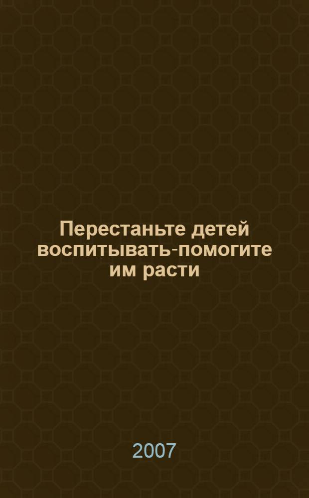 Перестаньте детей воспитывать-помогите им расти