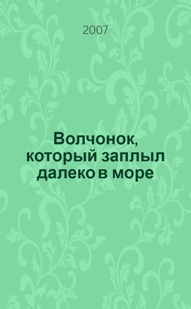 Волчонок, который заплыл далеко в море : сказка : малышам от 2 до 102