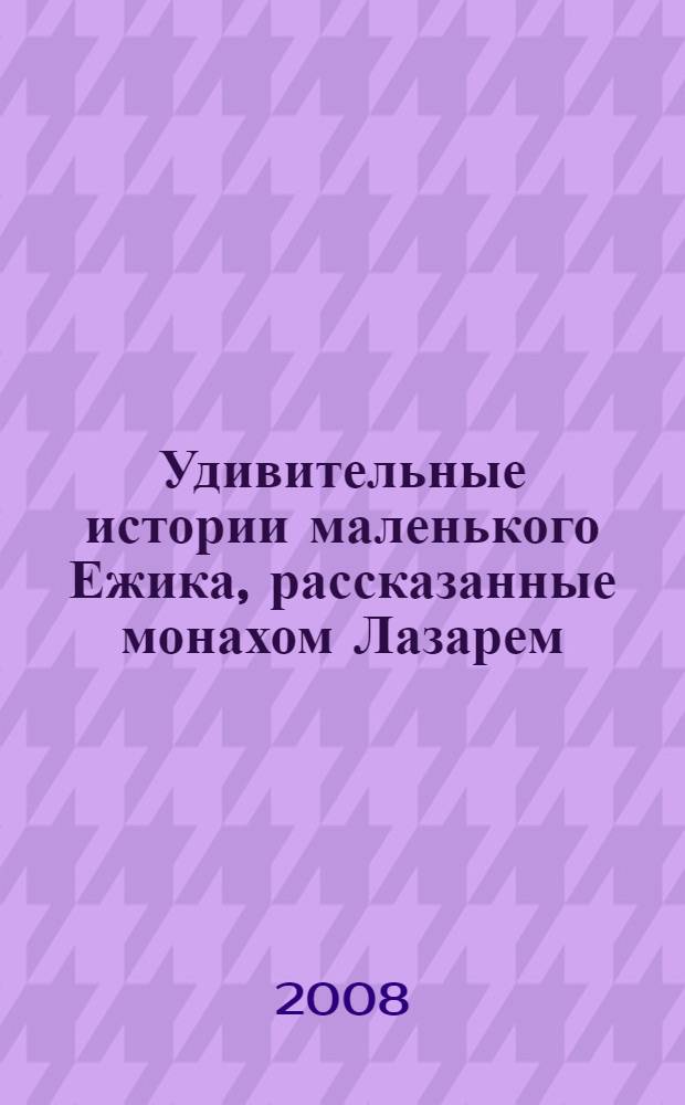 Удивительные истории маленького Ежика, рассказанные монахом Лазарем : сказочная повесть