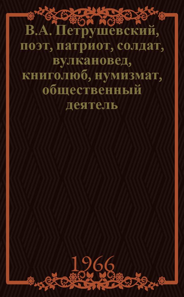 В.А. Петрушевский, поэт, патриот, солдат, вулкановед, книголюб, нумизмат, общественный деятель