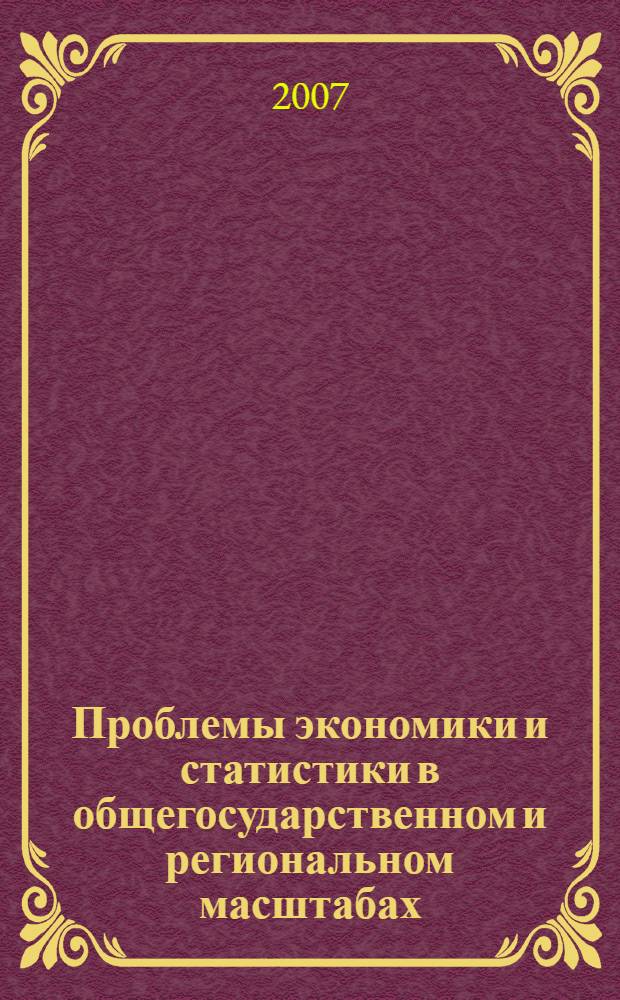 Проблемы экономики и статистики в общегосударственном и региональном масштабах : сборник статей IV Всероссийской научно-практической конференции, ноябрь 2007 г