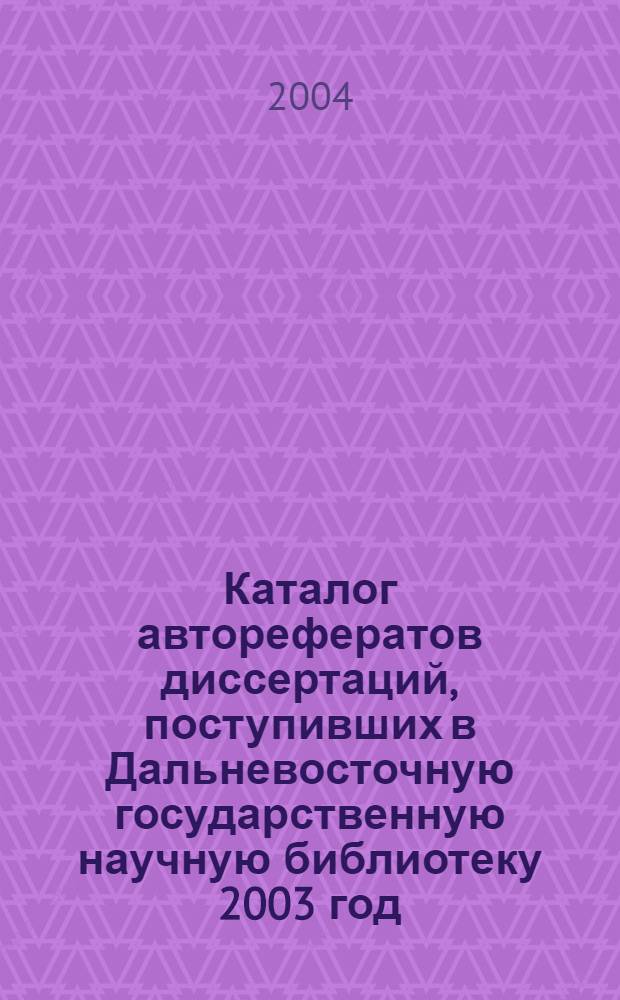 Каталог авторефератов диссертаций, поступивших в Дальневосточную государственную научную библиотеку 2003 год. Вып. 6