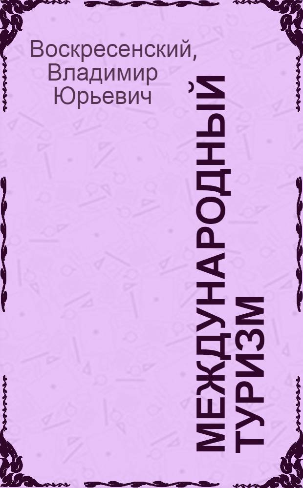 Международный туризм : учебное пособие для студентов вузов по специальностям 230500 "Социально-культурный сервис и туризм", 012500 "География", 061100 "Менеджмент организации", 060800 "Экономика и управление на предприятии (по отраслям)"