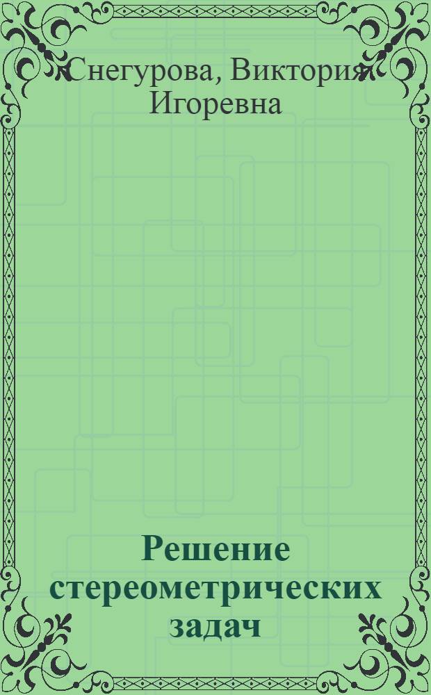 Решение стереометрических задач : организация деятельности студентов и контроль : учебное пособие для студентов высших учебных заведений, обучающихся по направлению "050200 - Физико-математическое образование"