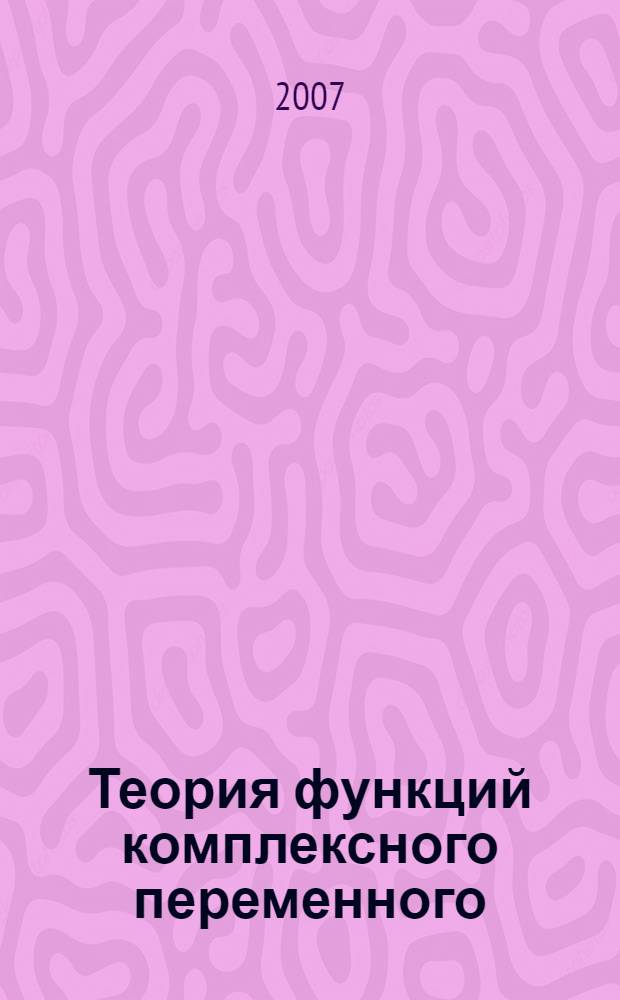 Теория функций комплексного переменного : учебное пособие для студентов высших учебных заведений, обучающихся по направлению 540200 (050200) Физико-математическое образование