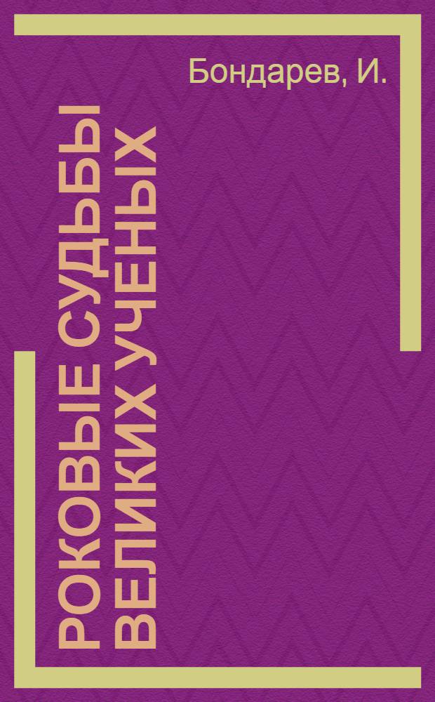 Роковые судьбы великих ученых