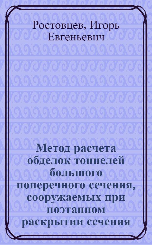 Метод расчета обделок тоннелей большого поперечного сечения, сооружаемых при поэтапном раскрытии сечения : автореферат диссертации на соискание ученой степени к.т.н. : специальность 05.15.04