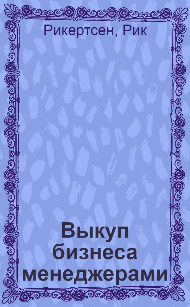 Выкуп бизнеса менеджерами : проведение LBO-сделок и покупка собственного бизнеса : перевод с английского