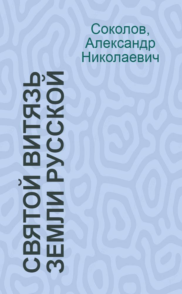 Святой витязь земли русской : святость жизни благоверного великого князя Александра Ярославича Невского